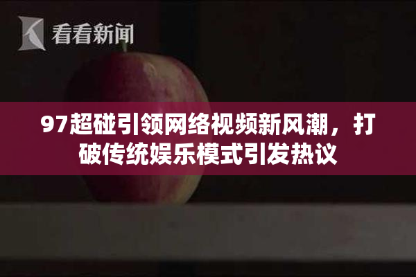 97超碰引领网络视频新风潮，打破传统娱乐模式引发热议