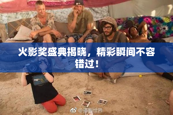 火影奖盛典揭晓，精彩瞬间不容错过！