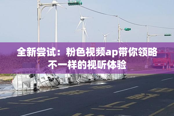 全新尝试：粉色视频ap带你领略不一样的视听体验