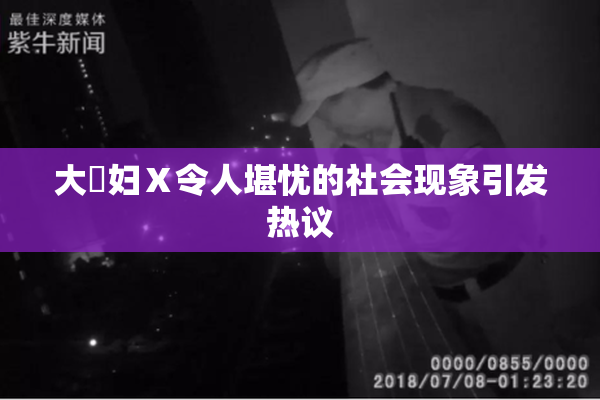 大婬妇Ⅹ令人堪忧的社会现象引发热议