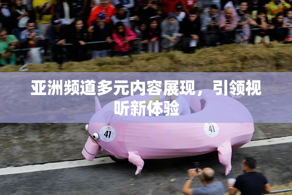 亚洲频道多元内容展现，引领视听新体验