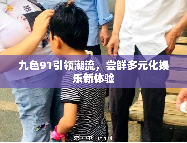 九色91引领潮流，尝鲜多元化娱乐新体验