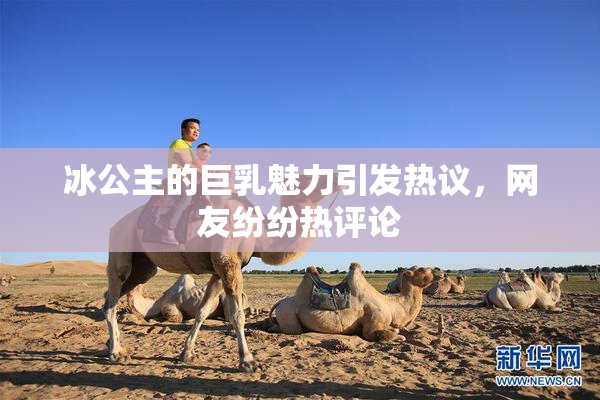 冰公主的巨乳魅力引发热议，网友纷纷热评论