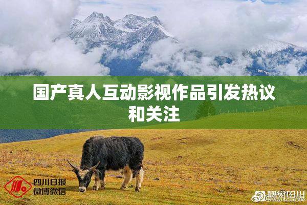 国产真人互动影视作品引发热议和关注