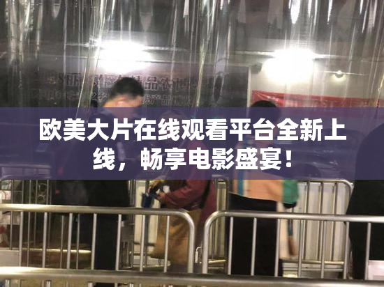 欧美大片在线观看平台全新上线，畅享电影盛宴！