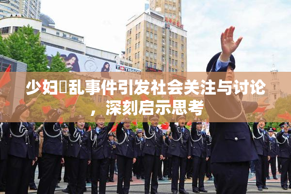 少妇婬乱事件引发社会关注与讨论，深刻启示思考