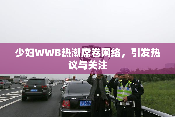 少妇WWB热潮席卷网络，引发热议与关注