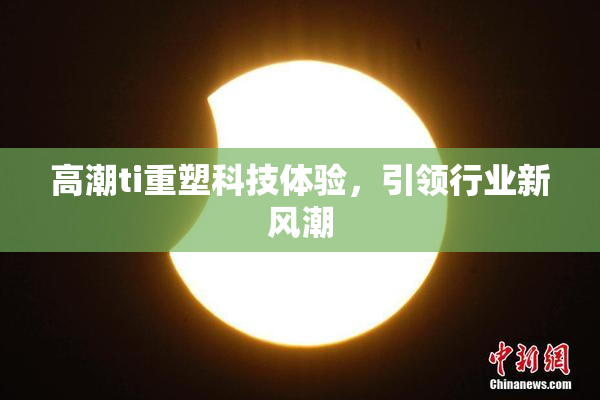 高潮ti重塑科技体验，引领行业新风潮