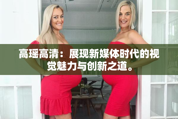 高瑶高清：展现新媒体时代的视觉魅力与创新之道。