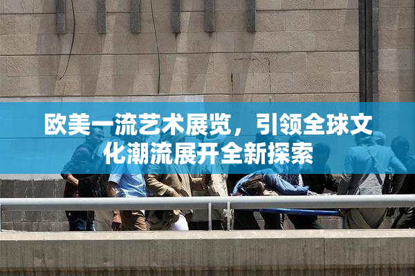 欧美一流艺术展览，引领全球文化潮流展开全新探索