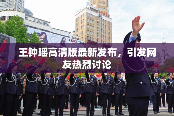 王钟瑶高清版最新发布，引发网友热烈讨论