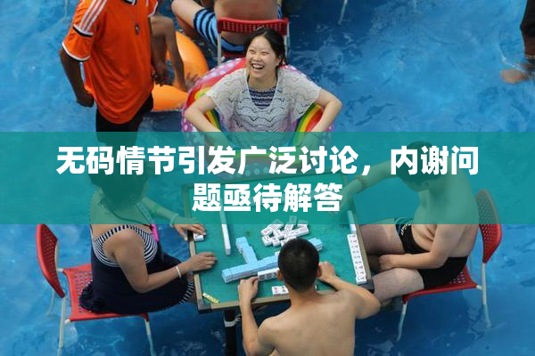 无码情节引发广泛讨论，内谢问题亟待解答