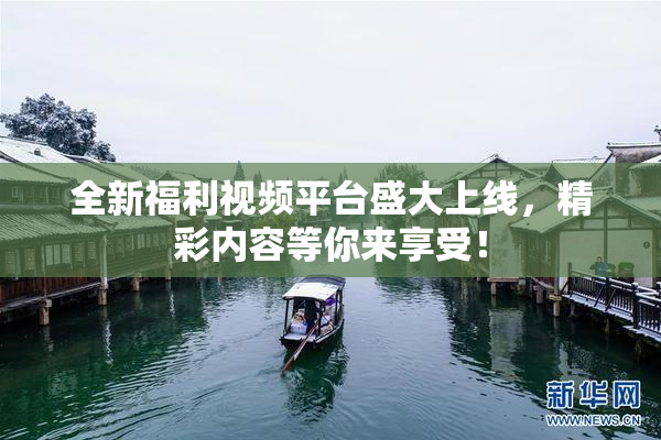 全新福利视频平台盛大上线，精彩内容等你来享受！