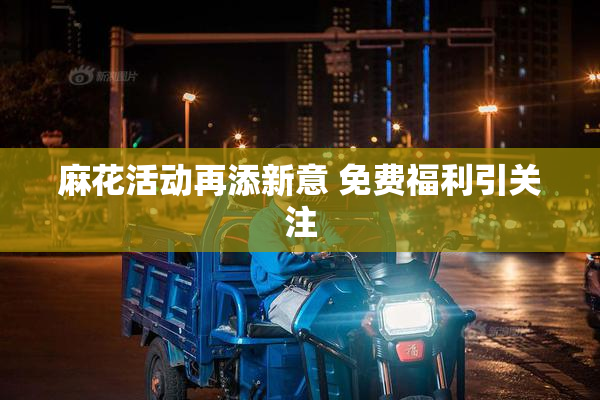 麻花活动再添新意 免费福利引关注