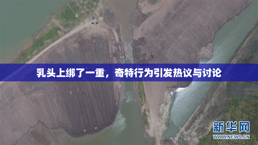 乳头上绑了一重，奇特行为引发热议与讨论
