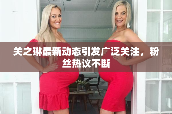 关之琳最新动态引发广泛关注，粉丝热议不断