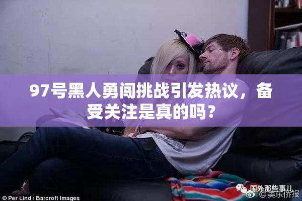 97号黑人勇闯挑战引发热议，备受关注是真的吗？