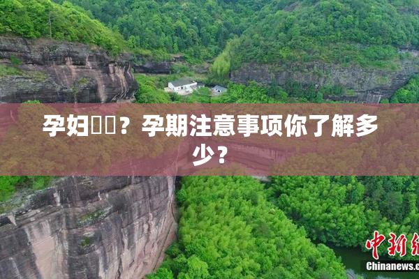孕妇乂乄？孕期注意事项你了解多少？