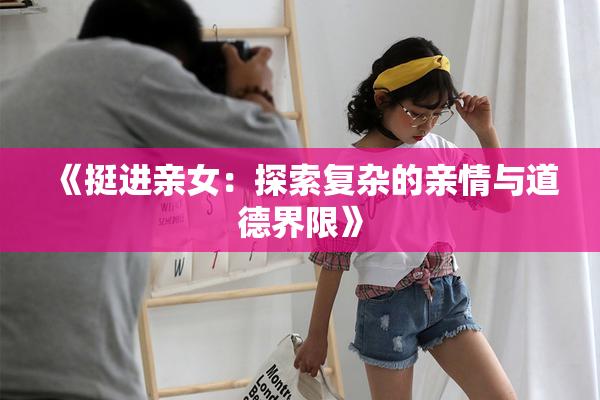 《挺进亲女：探索复杂的亲情与道德界限》