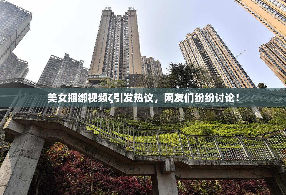 美女捆绑视频ζ引发热议，网友们纷纷讨论！