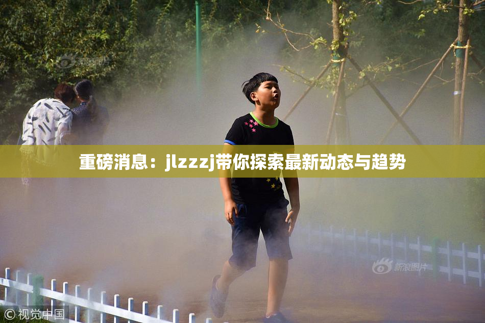 重磅消息：jlzzzj带你探索最新动态与趋势