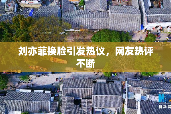 刘亦菲换脸引发热议，网友热评不断