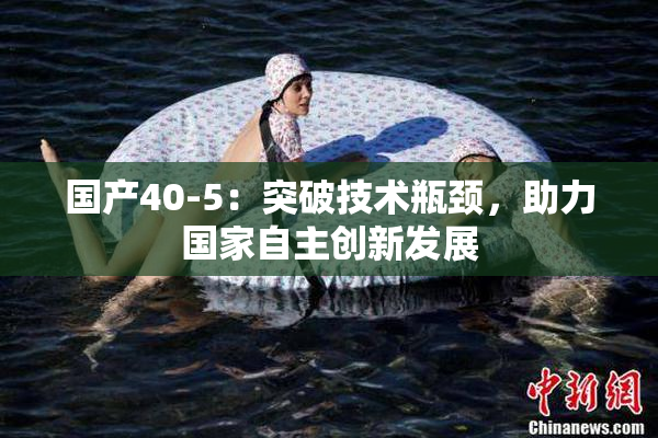 国产40-5：突破技术瓶颈，助力国家自主创新发展