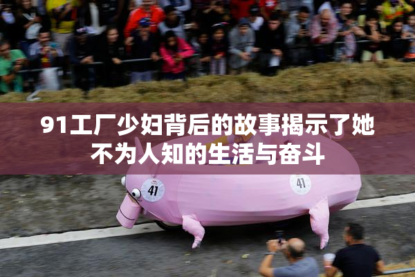 91工厂少妇背后的故事揭示了她不为人知的生活与奋斗