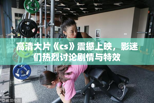 高清大片《cs》震撼上映，影迷们热烈讨论剧情与特效