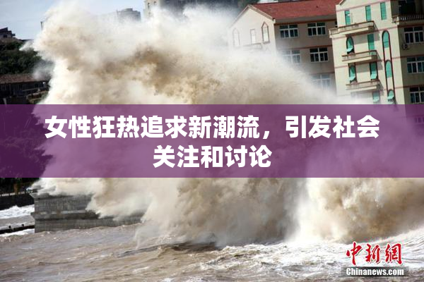 女性狂热追求新潮流，引发社会关注和讨论