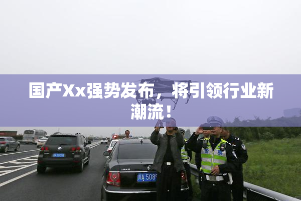 国产Xx强势发布，将引领行业新潮流！