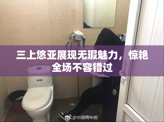三上悠亚展现无瑕魅力，惊艳全场不容错过