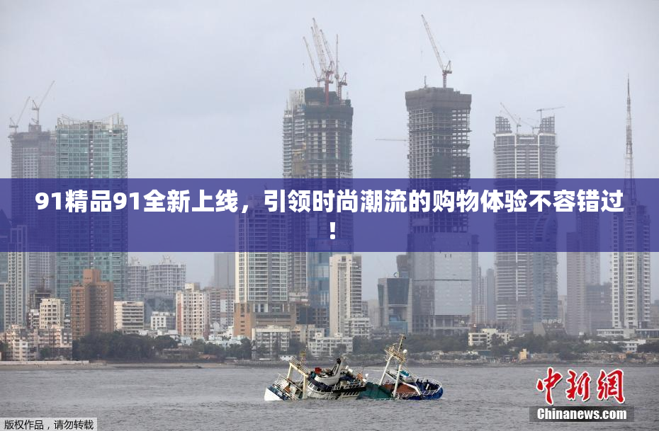 91精品91全新上线，引领时尚潮流的购物体验不容错过！