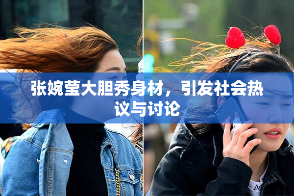 张婉莹大胆秀身材，引发社会热议与讨论