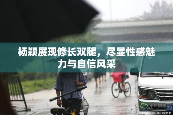 杨颖展现修长双腿，尽显性感魅力与自信风采