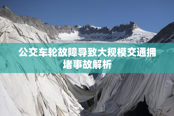 公交车轮故障导致大规模交通拥堵事故解析