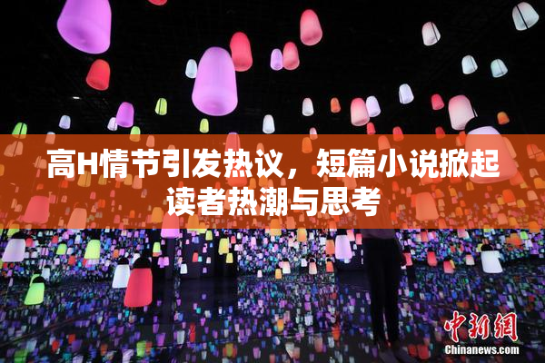高H情节引发热议，短篇小说掀起读者热潮与思考