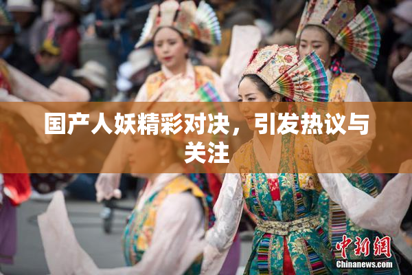 国产人妖精彩对决，引发热议与关注
