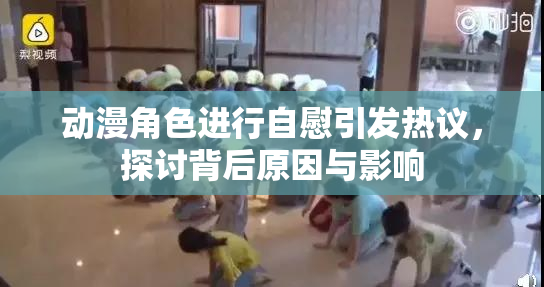 动漫角色进行自慰引发热议，探讨背后原因与影响