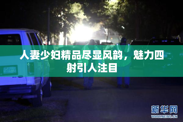 人妻少妇精品尽显风韵，魅力四射引人注目