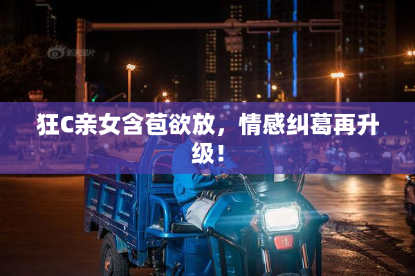 狂C亲女含苞欲放，情感纠葛再升级！