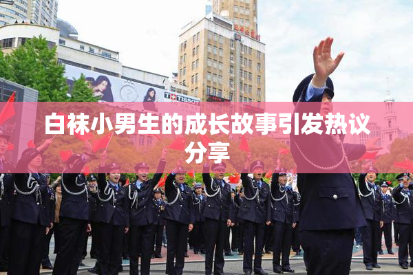 白袜小男生的成长故事引发热议分享