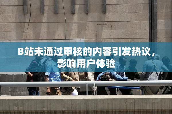B站未通过审核的内容引发热议，影响用户体验