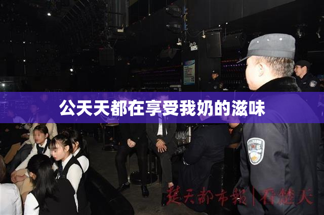 公天天都在享受我奶的滋味