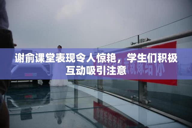 谢俞课堂表现令人惊艳，学生们积极互动吸引注意