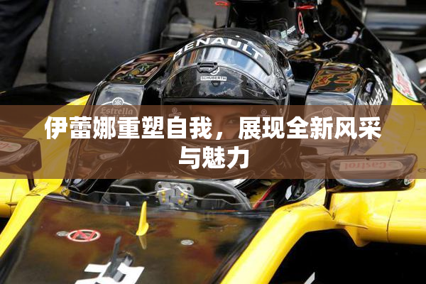 伊蕾娜重塑自我，展现全新风采与魅力