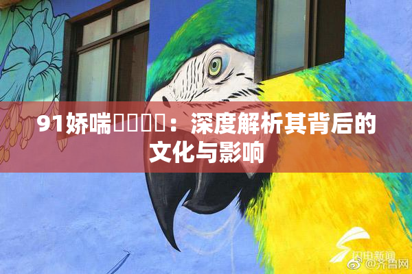 91娇喘❌‌❌‌：深度解析其背后的文化与影响
