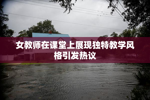 女教师在课堂上展现独特教学风格引发热议