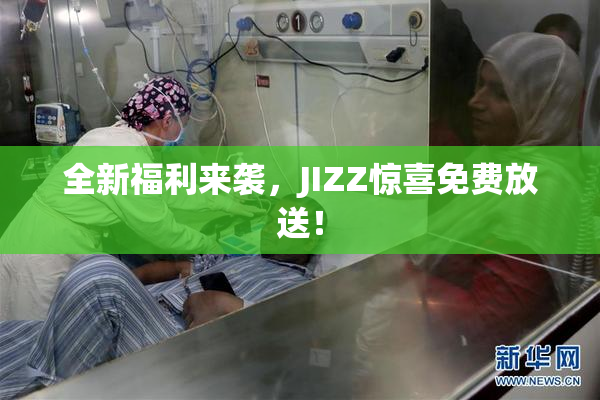 全新福利来袭，JIZZ惊喜免费放送！
