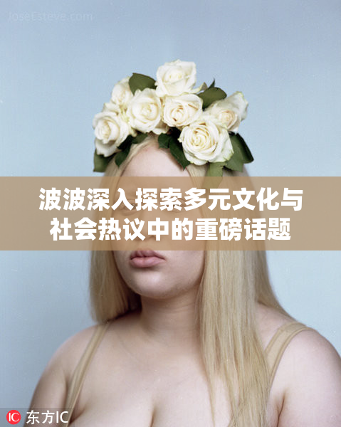 波波深入探索多元文化与社会热议中的重磅话题